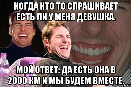 Когда кто то спрашивает есть ли у меня девушка. Мой ответ: да есть Она в 2000 км и мы будем вместе., Мем том круз