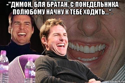 -"Димон, бля братан, с понедельника полюбому начну к тебе ходить...". , Мем том круз