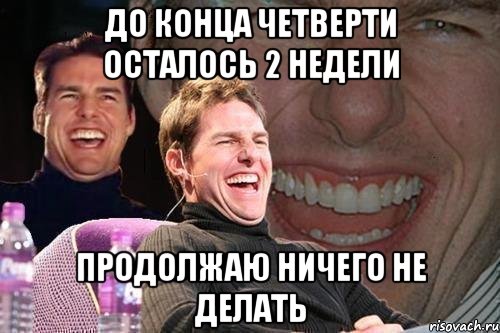 ДО КОНЦА ЧЕТВЕРТИ ОСТАЛОСЬ 2 НЕДЕЛИ ПРОДОЛЖАЮ НИЧЕГО НЕ ДЕЛАТЬ, Мем том круз