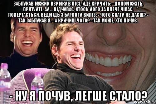 Заблукав мужик взимку в лісі. Йде кричить: - Допоможіть, врятуйте, ау ... Відчуває, хтось його за плече чіпає. Повертається, ведмідь з барлоги виліз: - Чого спати не даєш? - Так заблукав я. - А кричиш чого? - Так може, хто почує. - Ну я почув, легше стало?, Мем том круз