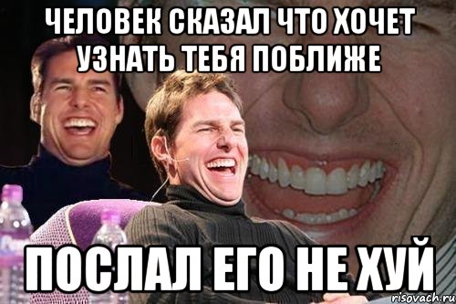 человек сказал что хочет узнать тебя поближе послал его не хуй, Мем том круз