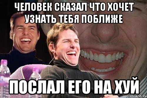 человек сказал что хочет узнать тебя поближе послал его на хуй, Мем том круз