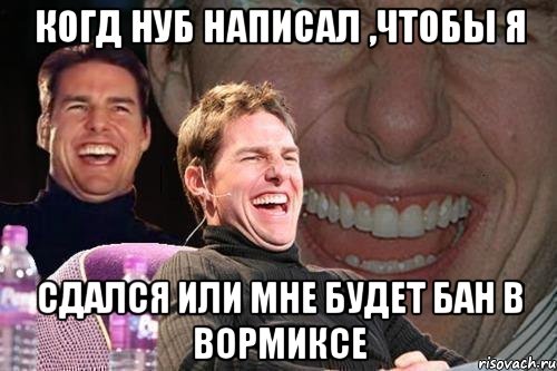 когд нуб написал ,чтобы я сдался или мне будет бан в вормиксе, Мем том круз