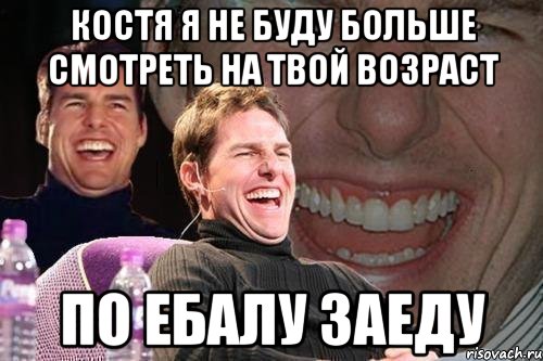 КОСТЯ Я НЕ БУДУ БОЛЬШЕ СМОТРЕТЬ НА ТВОЙ ВОЗРАСТ ПО ЕБАЛУ ЗАЕДУ, Мем том круз