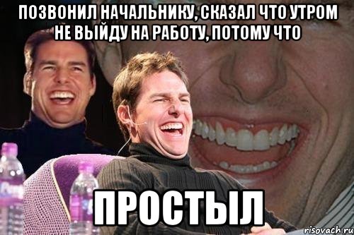 позвонил начальнику, сказал что утром не выйду на работу, потому что простыл, Мем том круз