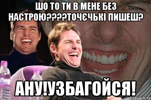 Шо то ти в мене без настрою????Точєчькі пишеш? Ану!Узбагойся!, Мем том круз