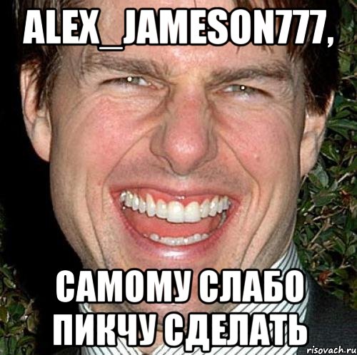 Alex_Jameson777, самому слабо пикчу сделать, Мем Том Круз