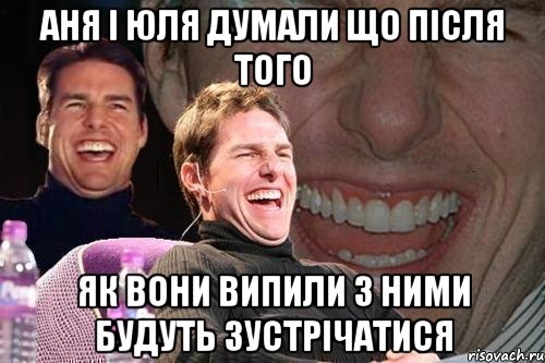 Аня і Юля думали що після того як вони випили з ними будуть зустрічатися, Мем том круз