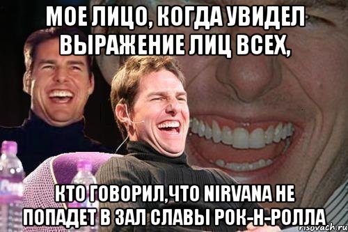 Мое лицо, когда увидел выражение лиц всех, кто говорил,что Nirvana не попадет в зал славы рок-н-ролла, Мем том круз