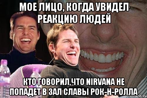 Мое лицо, когда увидел реакцию людей кто говорил,что Nirvana не попадет в зал славы рок-н-ролла, Мем том круз