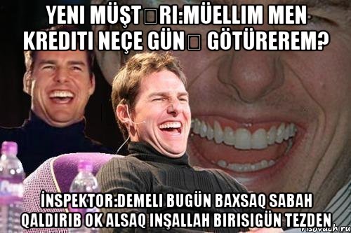 Yeni müştəri:Müellim men krediti neçe günə götürerem? İnspektor:Demeli bugün baxsaq sabah qaldırıb ok alsaq inşallah birisigün tezden, Мем том круз