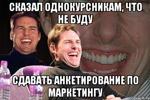 СКАЗАЛ ОДНОКУРСНИКАМ, ЧТО НЕ БУДУ СДАВАТЬ АНКЕТИРОВАНИЕ ПО МАРКЕТИНГУ, Мем том круз