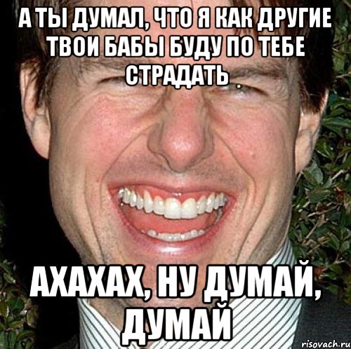 а ты думал, что я как другие твои бабы буду по тебе страдать ахахах, ну думай, думай, Мем Том Круз