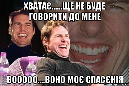 хватає......ще не буде говорити до мене вооооо....воно моє спасєнія, Мем том круз