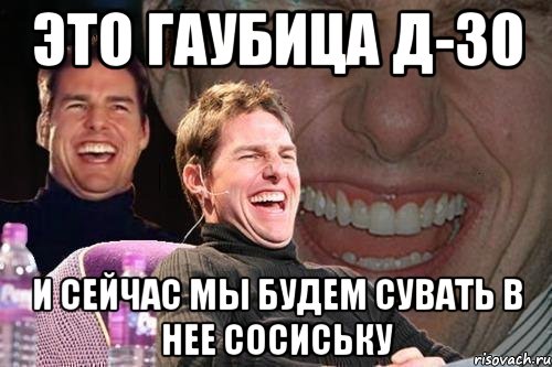 это гаубица д-30 и сейчас мы будем сувать в нее сосиську, Мем том круз