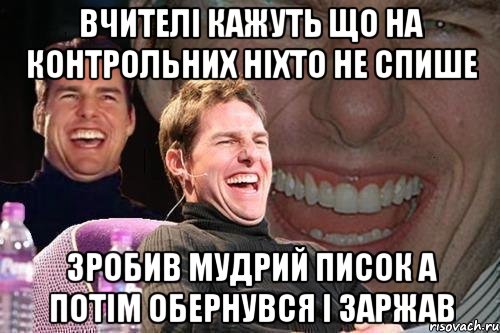 вчителі кажуть що на контрольних ніхто не спише зробив мудрий писок а потім обернувся і заржав, Мем том круз