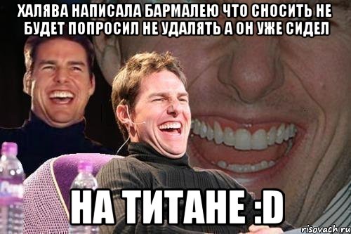 халява написала бармалею что сносить не будет попросил не удалять а он уже сидел на титане :D, Мем том круз