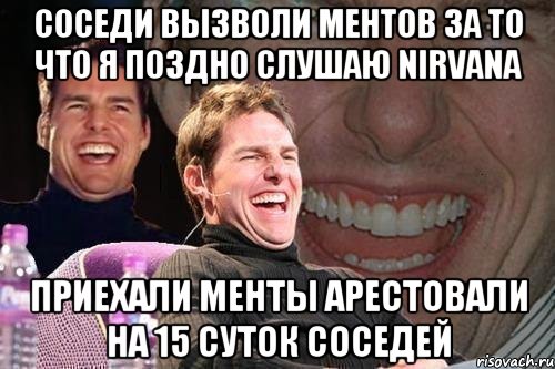 соседи вызволи ментов за то что я поздно слушаю NIRVANA приехали менты арестовали на 15 суток соседей, Мем том круз