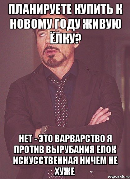 Планируете купить к новому году живую ёлку? Нет - это варварство я против вырубания елок искусственная ничем не хуже, Мем твое выражение лица