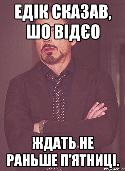 Едік сказав, шо відєо ждать не раньше П’ятниці., Мем твое выражение лица