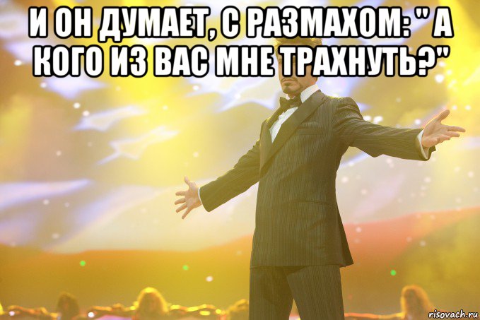 И он думает, с размахом: " А кого из вас мне трахнуть?" , Мем Тони Старк (Роберт Дауни младший)