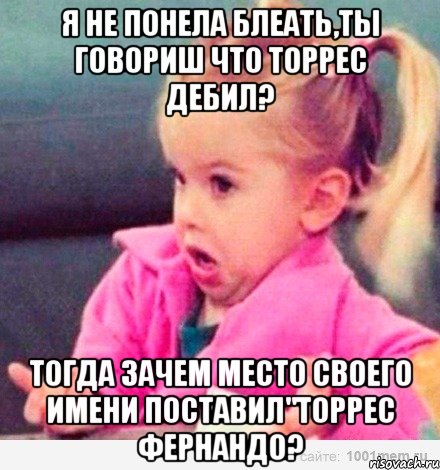 Я не понела блеать,ты говориш что Торрес дебил? тогда зачем место своего имени поставил"Торрес фЕРНАНДО?, Мем  Ты говоришь (девочка возмущается)