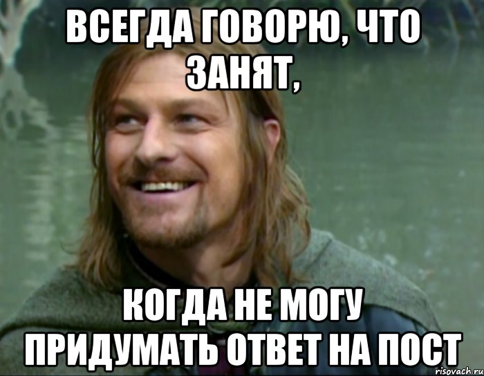 всегда говорю, что занят, когда не могу придумать ответ на пост