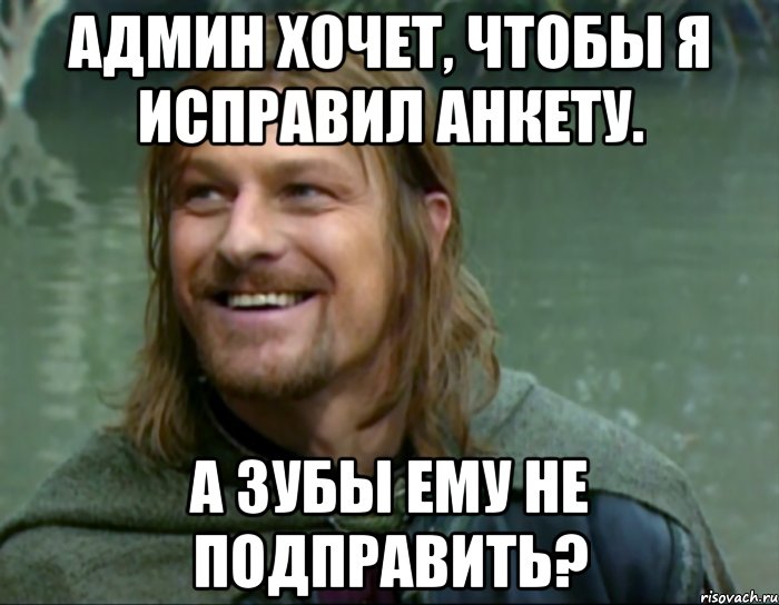 админ хочет, чтобы я исправил анкету. а зубы ему не подправить?