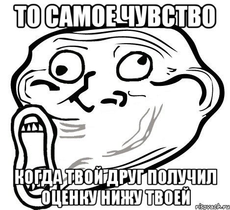 То самое чувство когда твой друг получил оценку нижу твоей, Мем  Trollface LOL