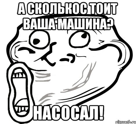 а сколькос тоит ваша машина? насосал!, Мем  Trollface LOL