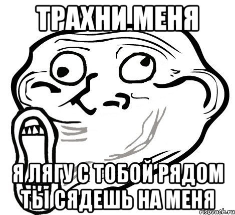 Трахни меня Я лягу с тобой рядом ты сядешь на меня, Мем  Trollface LOL