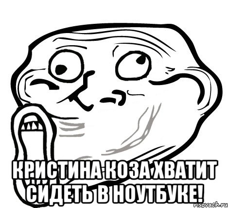  Кристина коза хватит сидеть в ноутбуке!, Мем  Trollface LOL