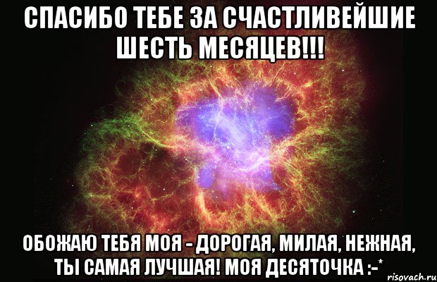 Спасибо тебе за счастливейшие шесть месяцев!!! обожаю тебя моя - Дорогая, милая, нежная, ты самая лучшая! Моя десяточка :-*, Мем Туманность