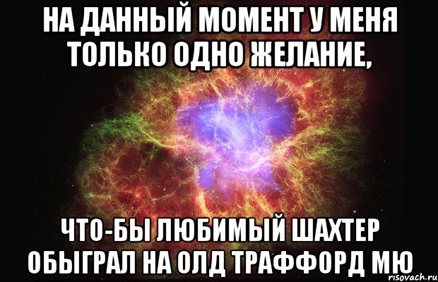 На данный момент у меня только одно желание, что-бы любимый Шахтер обыграл на Олд Траффорд МЮ, Мем Туманность