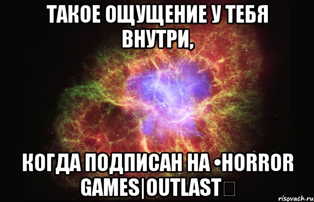 Такое ощущение у тебя внутри, когда подписан на •Horror games|Outlast✔, Мем Туманность