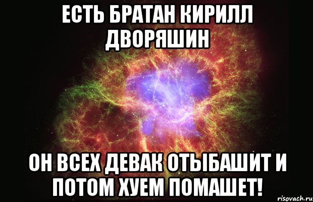 Есть братан кирилл дворяшин он всех девак отыбашит и потом хуем помашет!, Мем Туманность