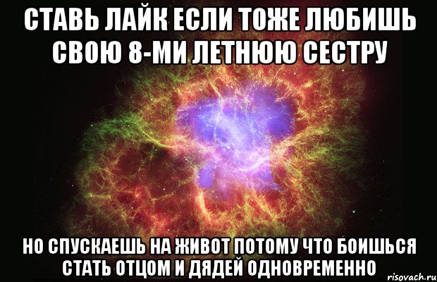 Ставь Лайк если тоже любишь свою 8-ми летнюю сестру Но спускаешь на живот потому что боишься стать отцом и дядей одновременно, Мем Туманность