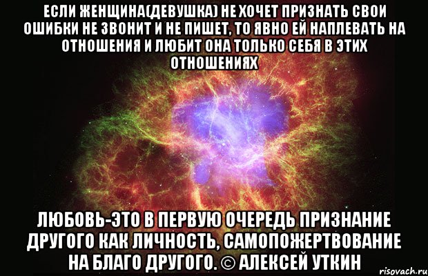 Если женщина(девушка) не хочет признать свои ошибки не звонит и не пишет, то явно ей наплевать на отношения и любит она только себя в этих отношениях Любовь-это в первую очередь признание другого как личность, самопожертвование на благо другого. © Алексей Уткин, Мем Туманность