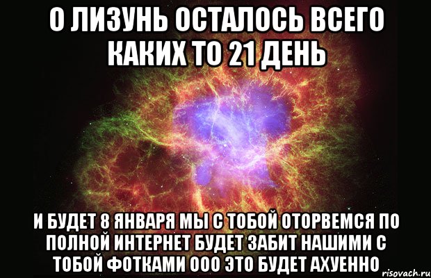 О Лизунь осталось всего каких то 21 день И будет 8 января мы с тобой оторвемся по полной интернет будет забит нашими с тобой фотками ооо это будет ахуенно, Мем Туманность