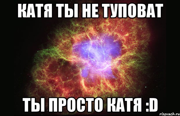 Катя ты не туповат Ты просто Катя :D, Мем Туманность