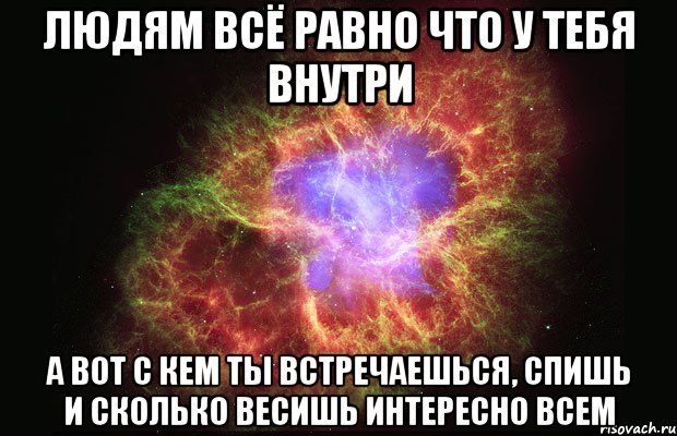 людям всё равно что у тебя внутри а вот с кем ты встречаешься, спишь и сколько весишь интересно всем, Мем Туманность