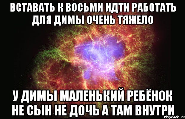 вставать к восьми идти работать для Димы очень тяжело у Димы маленький ребёнок не сын не дочь а там внутри, Мем Туманность