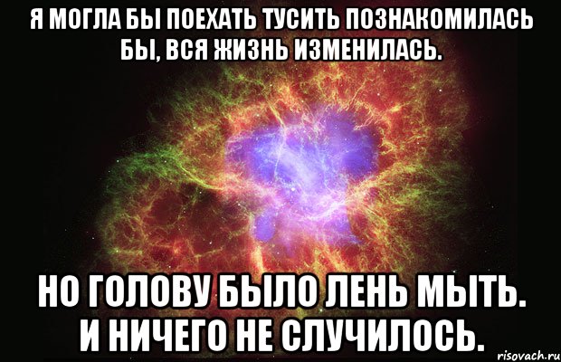 Я МОГЛА БЫ ПОЕХАТЬ ТУСИТЬ ПОЗНАКОМИЛАСЬ БЫ, ВСЯ ЖИЗНЬ ИЗМЕНИЛАСЬ. НО ГОЛОВУ БЫЛО ЛЕНЬ МЫТЬ. И НИЧЕГО НЕ СЛУЧИЛОСЬ., Мем Туманность