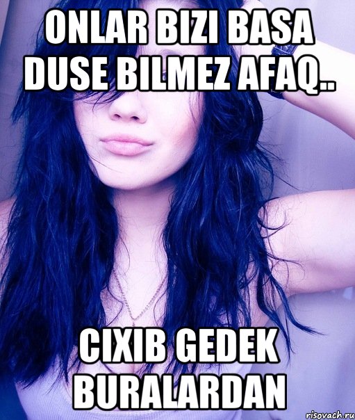 onlar bizi basa duse bilmez Afaq.. cixib gedek buralardan, Мем тупая пизда