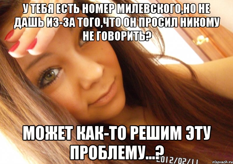 у тебя есть номер Милевского,но не дашь из-за того,что он просил никому не говорить? может как-то решим эту проблему...?