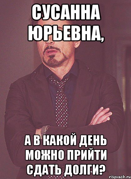 Сусанна Юрьевна, а в какой день можно прийти сдать долги?, Мем твое выражение лица