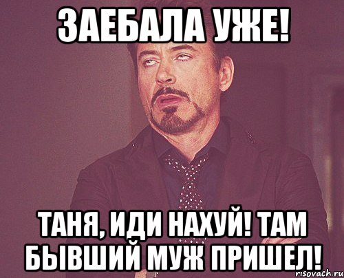 Заебала уже! Таня, иди нахуй! Там бывший муж пришел!, Мем твое выражение лица