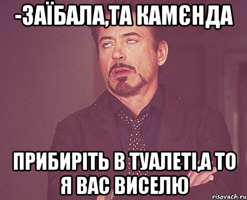 -Заїбала,та камєнда Прибиріть в туалеті,а то я вас виселю, Мем твое выражение лица