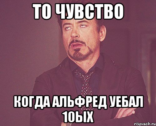 то чувство когда альфред уебал 10ых, Мем твое выражение лица