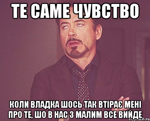 те саме чувство коли Владка шось так втірає мені про те, шо в нас з малим все вийде, Мем твое выражение лица